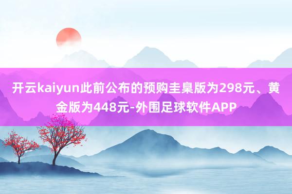 开云kaiyun此前公布的预购圭臬版为298元、黄金版为448元-外围足球软件APP