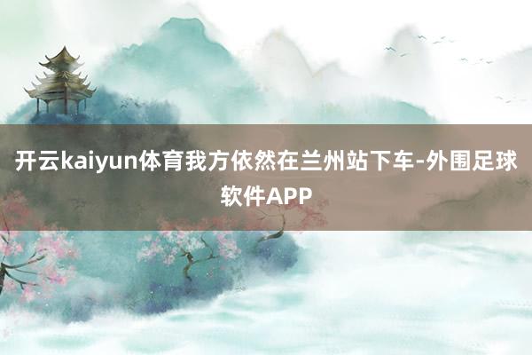 开云kaiyun体育我方依然在兰州站下车-外围足球软件APP