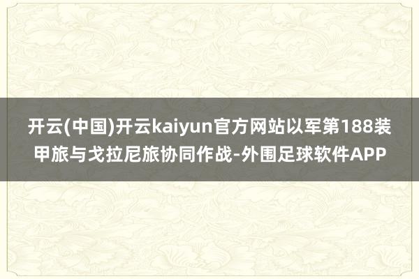 开云(中国)开云kaiyun官方网站以军第188装甲旅与戈拉尼旅协同作战-外围足球软件APP