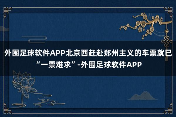 外围足球软件APP北京西赶赴郑州主义的车票就已“一票难求”-外围足球软件APP