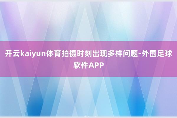 开云kaiyun体育拍摄时刻出现多样问题-外围足球软件APP