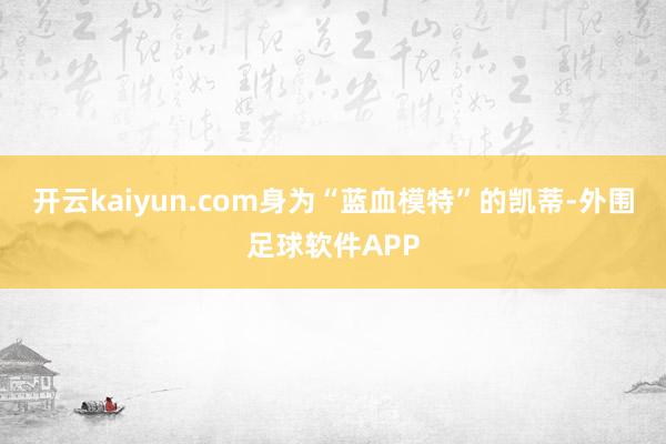 开云kaiyun.com身为“蓝血模特”的凯蒂-外围足球软件APP