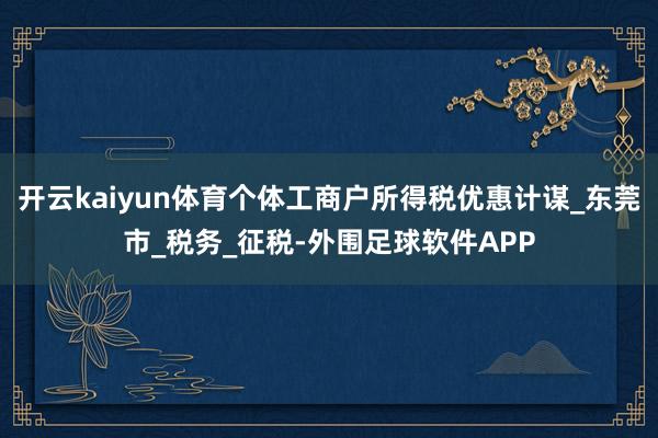 开云kaiyun体育个体工商户所得税优惠计谋_东莞市_税务_征税-外围足球软件APP