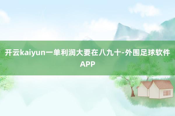 开云kaiyun一单利润大要在八九十-外围足球软件APP