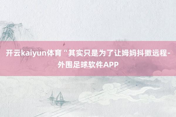 开云kaiyun体育“其实只是为了让姆妈抖擞远程-外围足球软件APP
