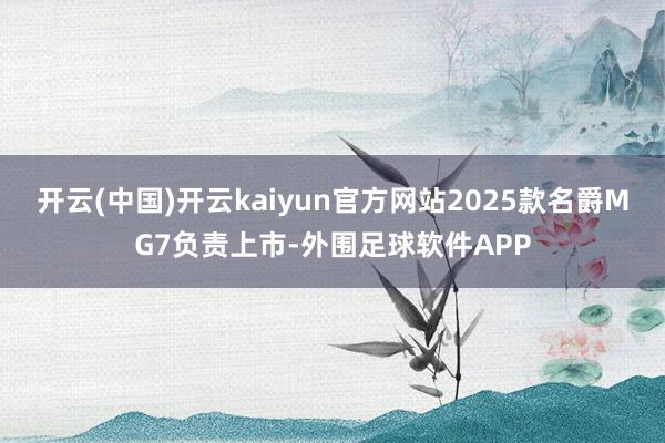 开云(中国)开云kaiyun官方网站2025款名爵MG7负责上市-外围足球软件APP