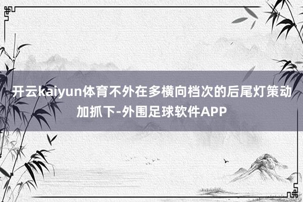 开云kaiyun体育不外在多横向档次的后尾灯策动加抓下-外围足球软件APP