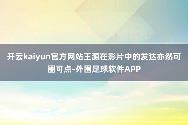 开云kaiyun官方网站王源在影片中的发达亦然可圈可点-外围足球软件APP