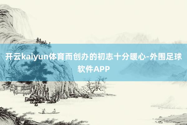 开云kaiyun体育而创办的初志十分暖心-外围足球软件APP