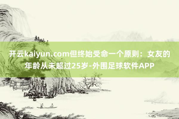开云kaiyun.com但终始受命一个原则：女友的年龄从未超过25岁-外围足球软件APP