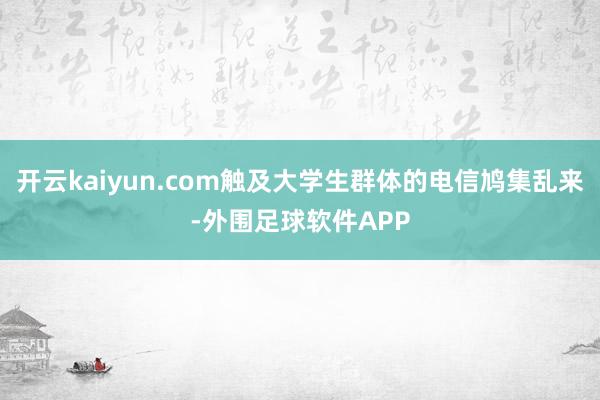 开云kaiyun.com触及大学生群体的电信鸠集乱来-外围足球软件APP