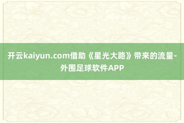 开云kaiyun.com借助《星光大路》带来的流量-外围足球软件APP