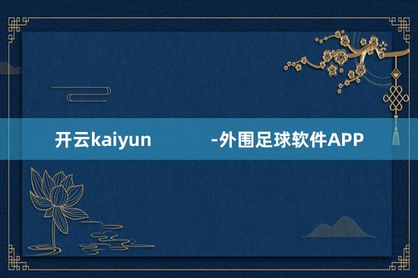 开云kaiyun            -外围足球软件APP
