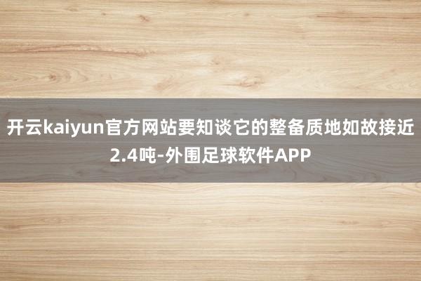 开云kaiyun官方网站要知谈它的整备质地如故接近2.4吨-外围足球软件APP