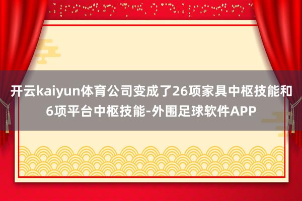 开云kaiyun体育公司变成了26项家具中枢技能和6项平台中枢技能-外围足球软件APP