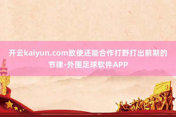 开云kaiyun.com致使还能合作打野打出前期的节律-外围足球软件APP