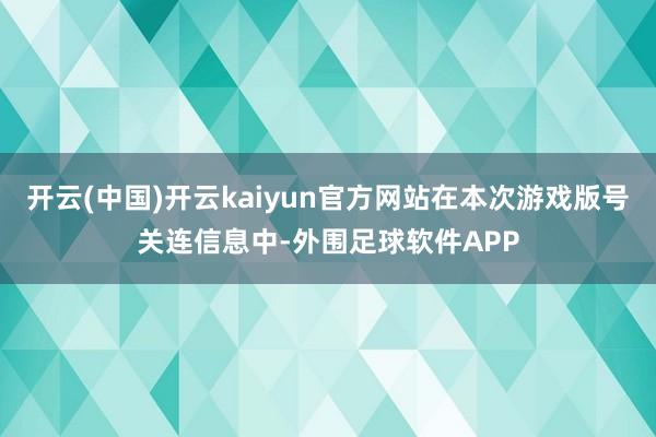 开云(中国)开云kaiyun官方网站在本次游戏版号关连信息中-外围足球软件APP