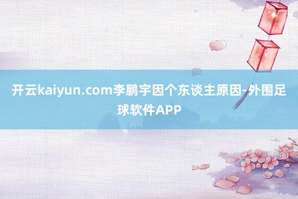 开云kaiyun.com李鹏宇因个东谈主原因-外围足球软件APP