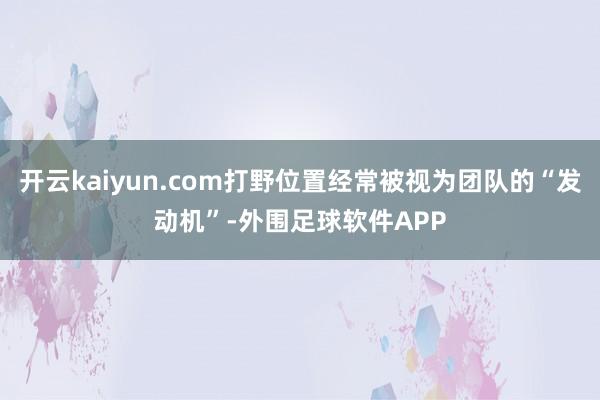 开云kaiyun.com打野位置经常被视为团队的“发动机”-外围足球软件APP