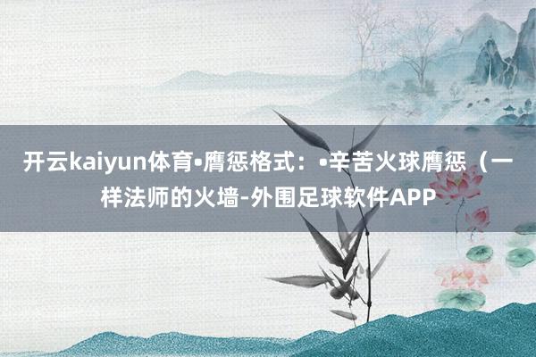 开云kaiyun体育•膺惩格式：•辛苦火球膺惩（一样法师的火墙-外围足球软件APP