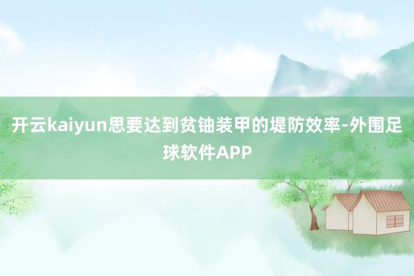 开云kaiyun思要达到贫铀装甲的堤防效率-外围足球软件APP