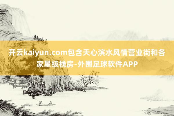 开云kaiyun.com包含天心滨水风情营业街和各家星级栈房-外围足球软件APP