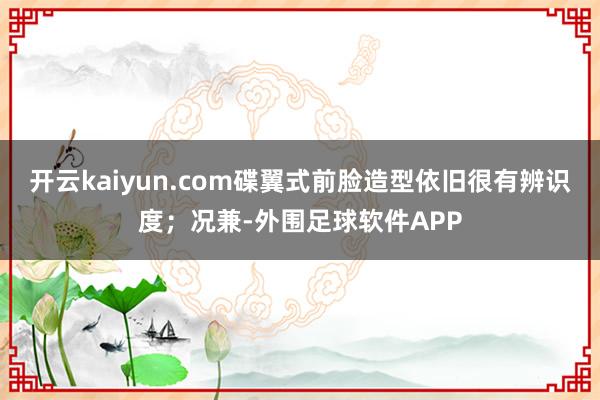 开云kaiyun.com碟翼式前脸造型依旧很有辨识度；况兼-外围足球软件APP