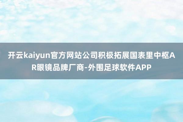 开云kaiyun官方网站公司积极拓展国表里中枢AR眼镜品牌厂商-外围足球软件APP