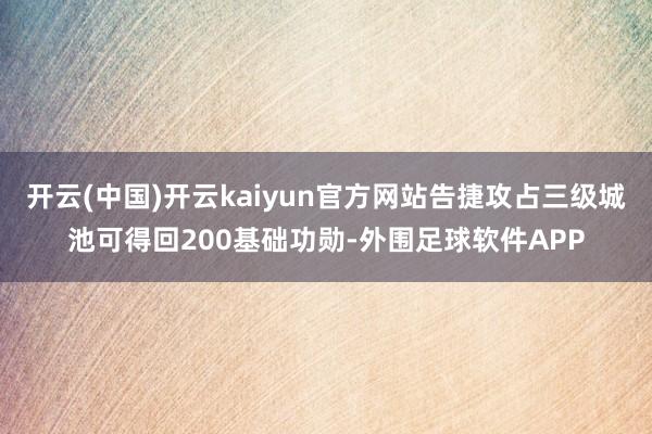 开云(中国)开云kaiyun官方网站告捷攻占三级城池可得回200基础功勋-外围足球软件APP