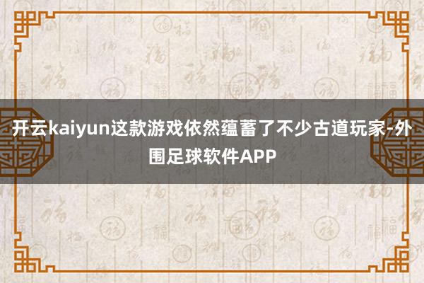 开云kaiyun这款游戏依然蕴蓄了不少古道玩家-外围足球软件APP