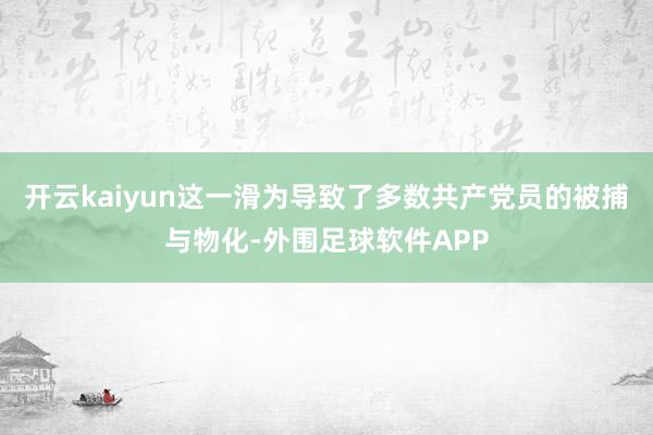 开云kaiyun这一滑为导致了多数共产党员的被捕与物化-外围足球软件APP