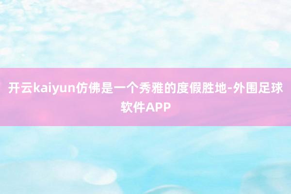 开云kaiyun仿佛是一个秀雅的度假胜地-外围足球软件APP