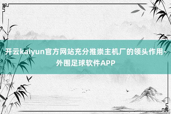 开云kaiyun官方网站充分推崇主机厂的领头作用-外围足球软件APP