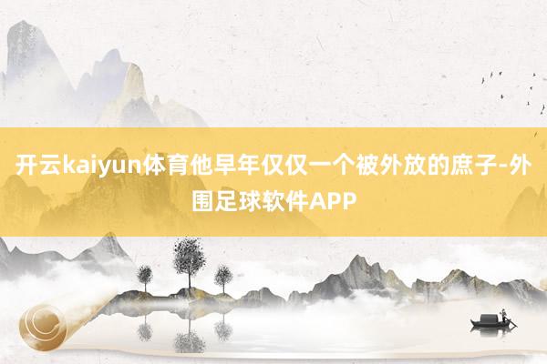 开云kaiyun体育他早年仅仅一个被外放的庶子-外围足球软件APP