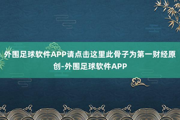 外围足球软件APP请点击这里此骨子为第一财经原创-外围足球软件APP