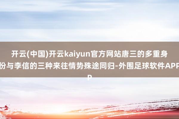 开云(中国)开云kaiyun官方网站唐三的多重身份与李信的三种来往情势殊途同归-外围足球软件APP