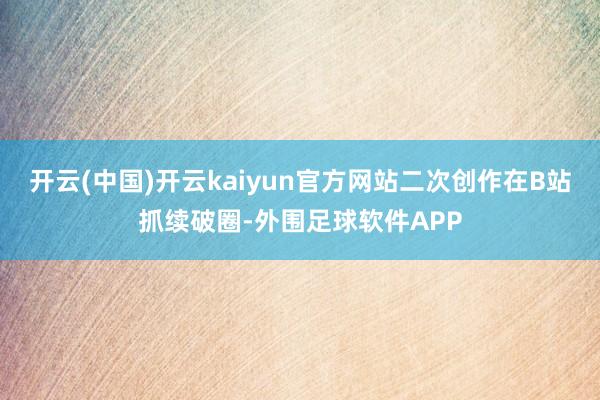 开云(中国)开云kaiyun官方网站二次创作在B站抓续破圈-外围足球软件APP