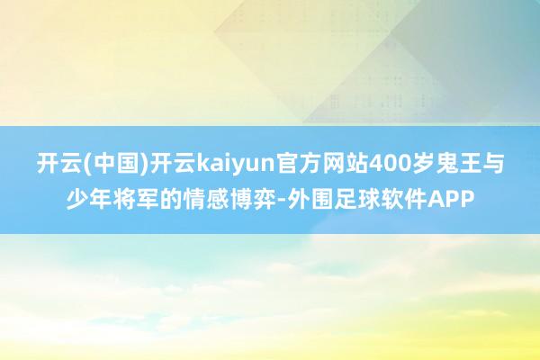 开云(中国)开云kaiyun官方网站400岁鬼王与少年将军的情感博弈-外围足球软件APP