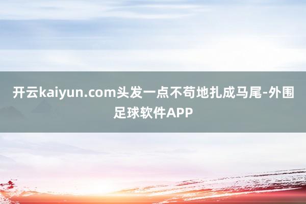 开云kaiyun.com头发一点不苟地扎成马尾-外围足球软件APP