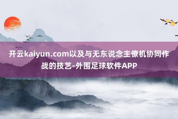 开云kaiyun.com以及与无东说念主僚机协同作战的技艺-外围足球软件APP