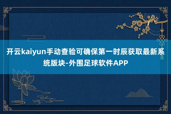 开云kaiyun手动查验可确保第一时辰获取最新系统版块-外围足球软件APP
