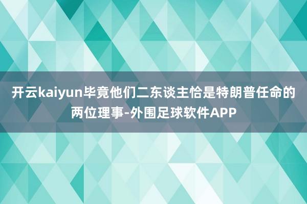 开云kaiyun毕竟他们二东谈主恰是特朗普任命的两位理事-外围足球软件APP