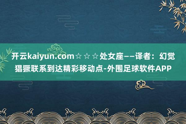 开云kaiyun.com☆☆☆处女座——译者：幻觉猖獗联系到达精彩移动点-外围足球软件APP