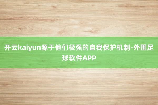 开云kaiyun源于他们极强的自我保护机制-外围足球软件APP