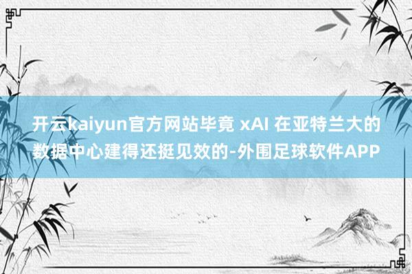 开云kaiyun官方网站毕竟 xAI 在亚特兰大的数据中心建得还挺见效的-外围足球软件APP