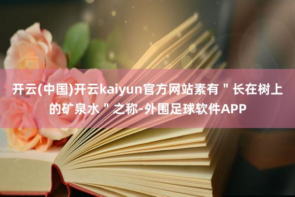 开云(中国)开云kaiyun官方网站素有＂长在树上的矿泉水＂之称-外围足球软件APP