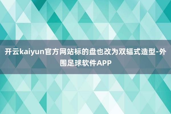 开云kaiyun官方网站标的盘也改为双辐式造型-外围足球软件APP