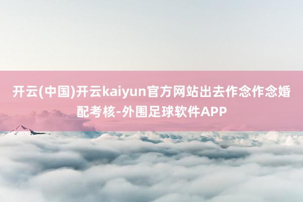 开云(中国)开云kaiyun官方网站出去作念作念婚配考核-外围足球软件APP