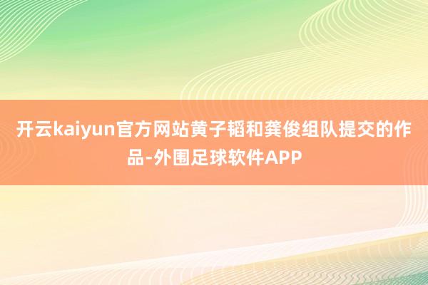 开云kaiyun官方网站黄子韬和龚俊组队提交的作品-外围足球软件APP