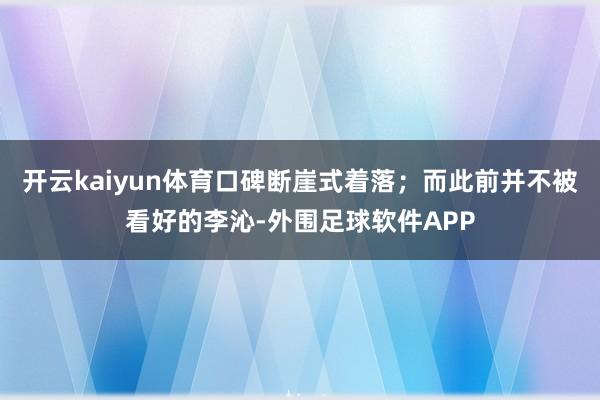 开云kaiyun体育口碑断崖式着落；而此前并不被看好的李沁-外围足球软件APP